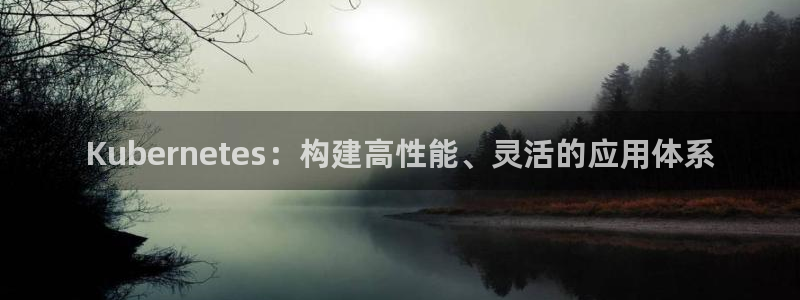 bbin视讯平台：Kubernetes：构建高性能、灵活的应用体系