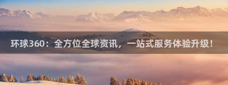 bbin视讯平台最新版本下载：环球360：全方位全球资讯，一站式服务体验升级！