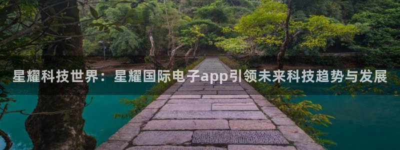 bbin视讯包怎么样：星耀科技世界：星耀国际电子app引领未来科技趋势与发展