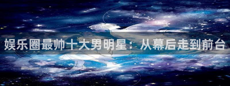 bbin视讯体育娱乐注册链接：娱乐圈最帅十大男明星：从幕后走到前台