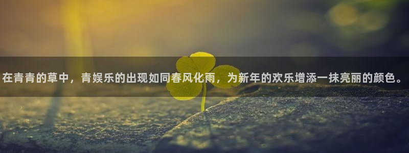 bbin视讯注册：在青青的草中，青娱乐的出现如同春风化雨，为新年的欢乐增添一抹亮丽的颜色。