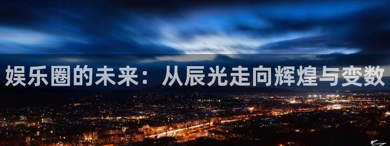 bbin视讯平台官网版下载：娱乐圈的未来：从辰光走向辉煌与变数
