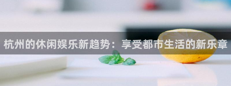 bbin视讯app：杭州的休闲娱乐新趋势：享受都市生活的新乐章