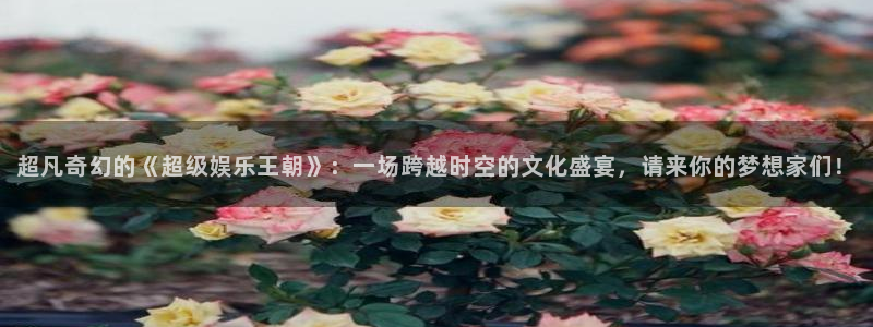 bbin视讯平台注册：超凡奇幻的《超级娱乐王朝》：一场跨越时空的文化盛宴，请来你的梦想家们！