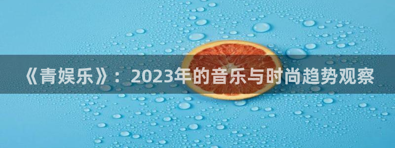 bbin视讯4官网：《青娱乐》：2023年的音乐与时尚趋势观察