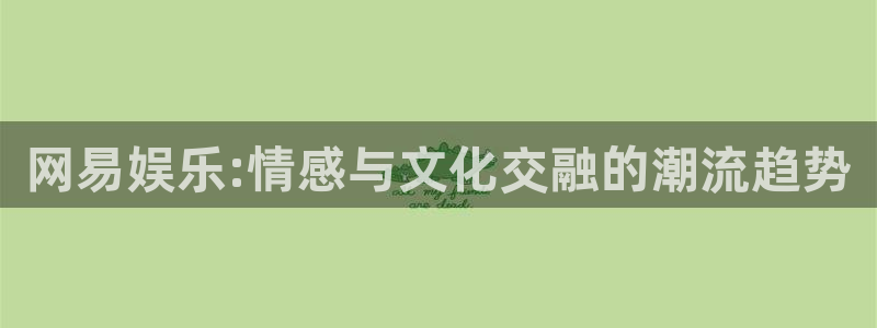 bbin视讯：网易娱乐:情感与文化交融的潮流趋势