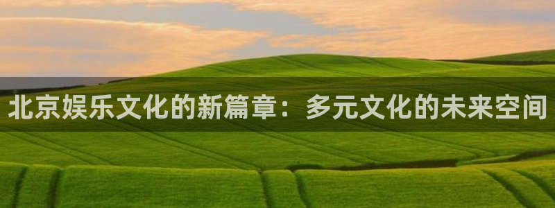 bbin视讯官网注册：北京娱乐文化的新篇章：多元文化的未来空间