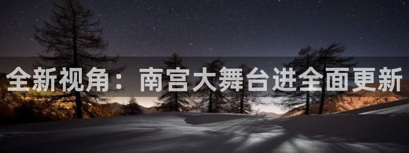 bbin视讯注册入口：全新视角：南宫大舞台进全面更新
