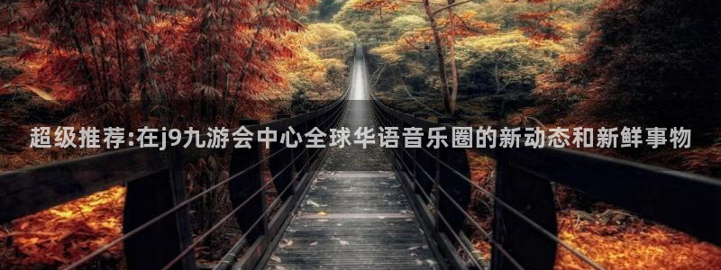bbin视讯体育注册平台：超级推荐:在j9九游会中心全球华语音乐圈的新动态和新鲜事物