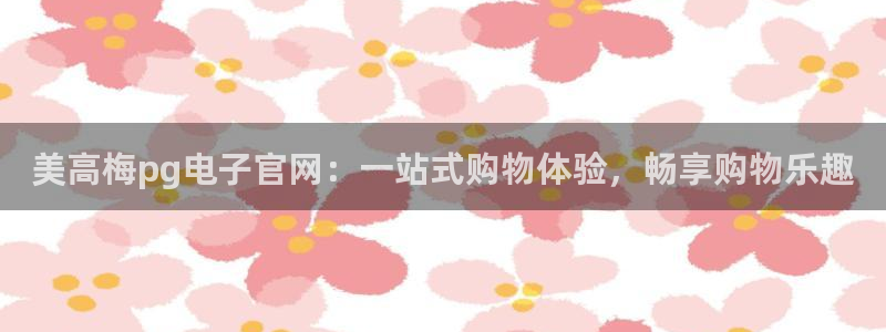 bbin视讯3登录：美高梅pg电子官网：一站式购物体验，畅享购物乐趣