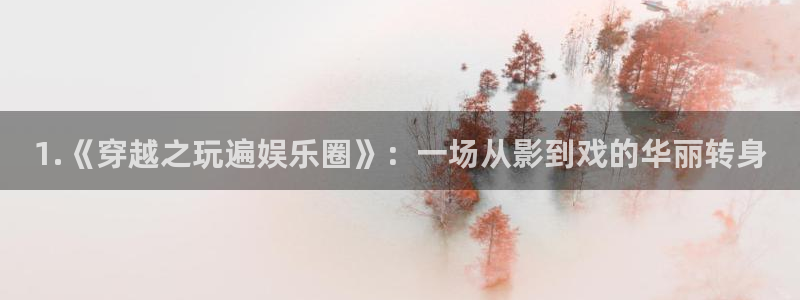 bbin视讯体育免费注册入口：1.《穿越之玩遍娱乐圈》：一场从影到戏的华丽转身