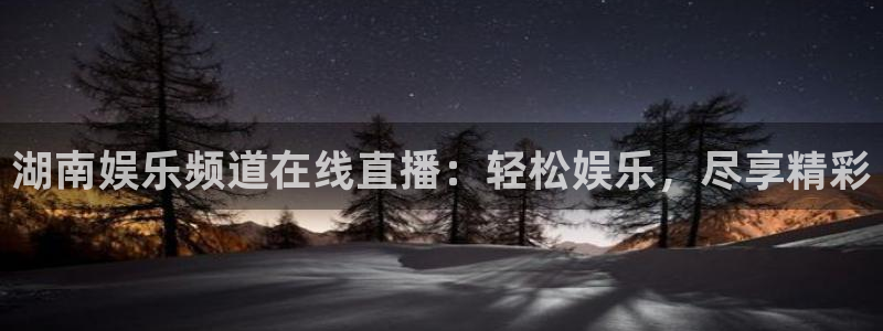 bbin视讯平台最新版本下载：湖南娱乐频道在线直播：轻松娱乐，尽享精彩