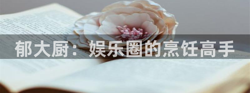 bbin视讯那个爆率高：郁大厨：娱乐圈的烹饪高手