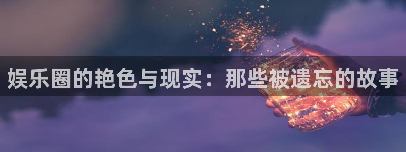 bbin视讯是啥：娱乐圈的艳色与现实：那些被遗忘的故事