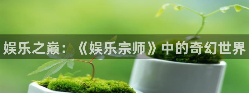 bbin视讯平台官网入口下载：娱乐之巅：《娱乐宗师》中的奇幻世界